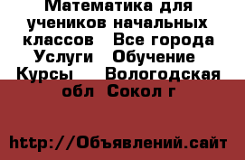 Математика для учеников начальных классов - Все города Услуги » Обучение. Курсы   . Вологодская обл.,Сокол г.